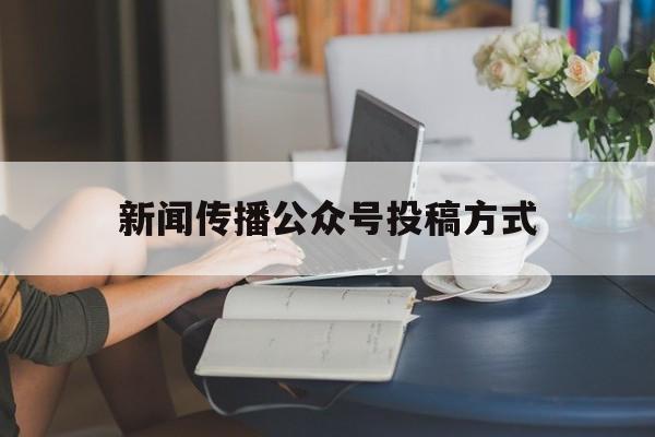 新闻传播公众号投稿方式(新闻传播公众号投稿方式有几种)