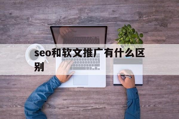 seo和软文推广有什么区别(seo和软文推广有什么区别呢)