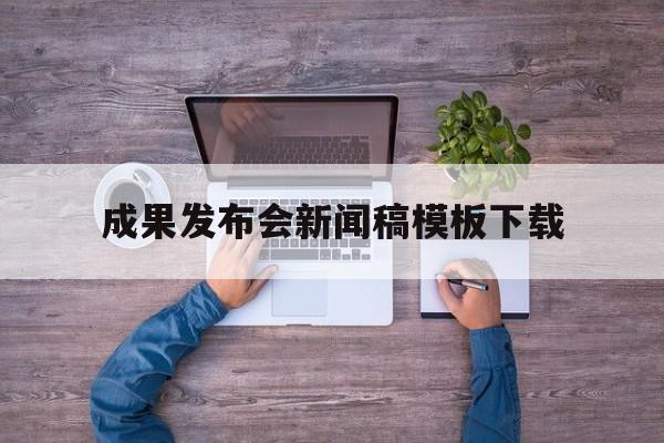 成果发布会新闻稿模板下载(成果发布会新闻稿模板下载安装)