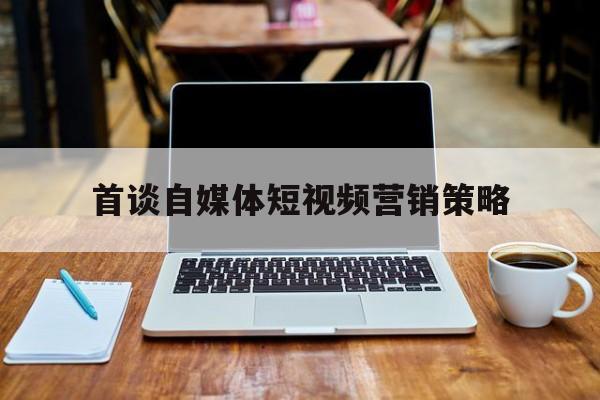 首谈自媒体短视频营销策略(首谈自媒体短视频营销策略论文)