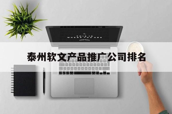 泰州软文产品推广公司排名(软文推广做得比较好的推广平台)