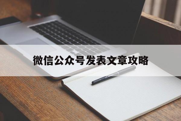 微信公众号发表文章攻略(微信公众号发表文章攻略怎么发)