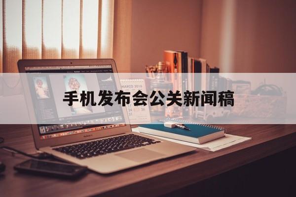 手机发布会公关新闻稿(手机新品发布会的策划方案)