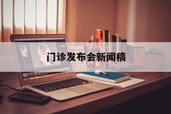 门诊发布会新闻稿(门诊发布会新闻稿件)