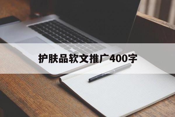 护肤品软文推广400字(护肤品软文推广400字内容)