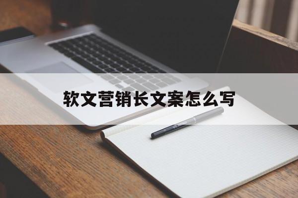 软文营销长文案怎么写(软文营销经典案例优秀软文)