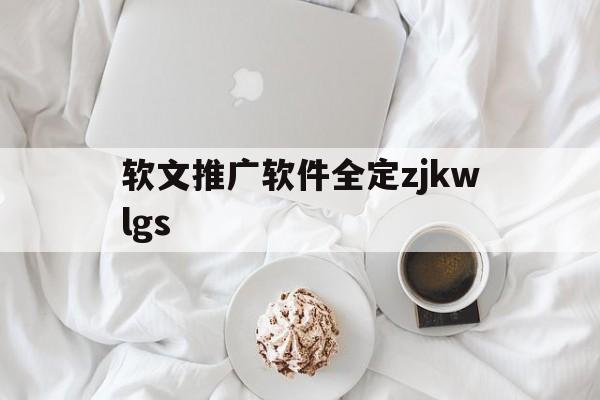 软文推广软件全定zjkwlgs的简单介绍