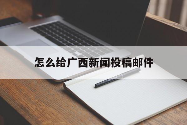 怎么给广西新闻投稿邮件(怎么给广西新闻投稿邮件发送)