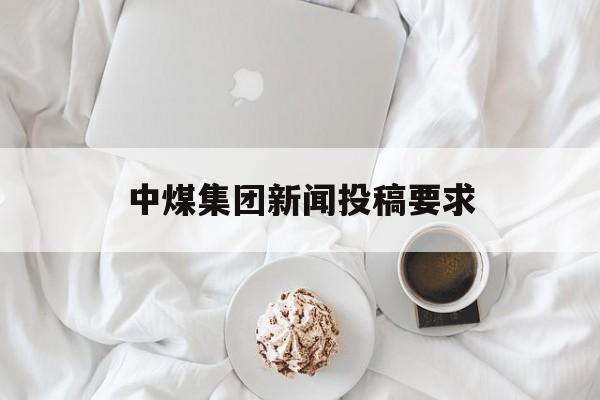 中煤集团新闻投稿要求(中煤集团新闻投稿要求是什么)