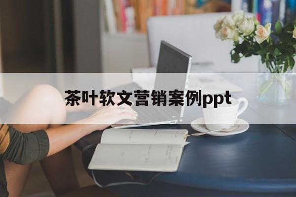 茶叶软文营销案例ppt的简单介绍