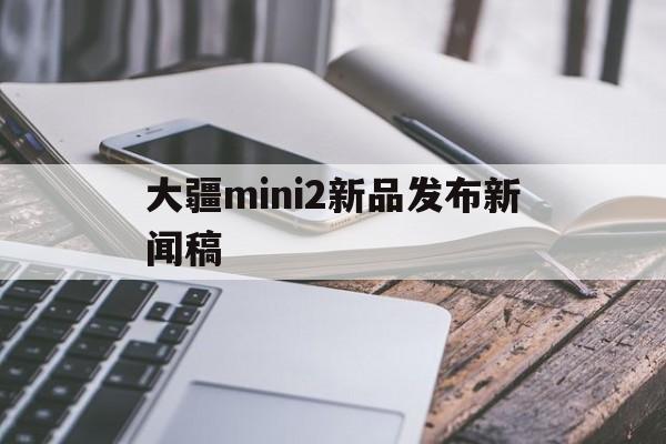 大疆mini2新品发布新闻稿的简单介绍