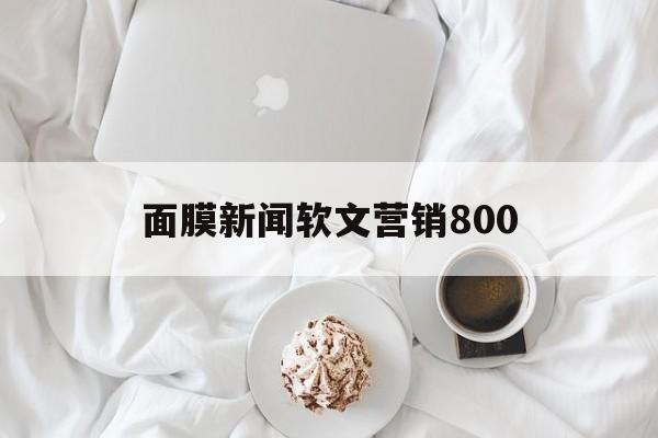 面膜新闻软文营销800(面膜新闻软文营销800字怎么写)