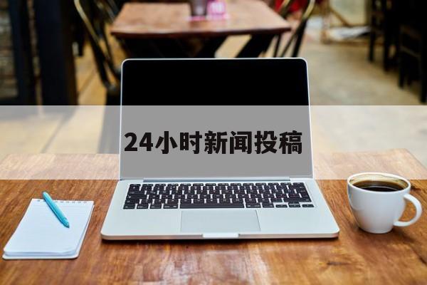 24小时新闻投稿(媒体24小时新闻热线)