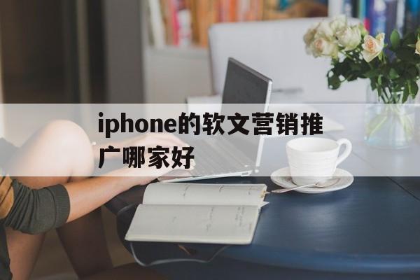 关于iphone的软文营销推广哪家好的信息