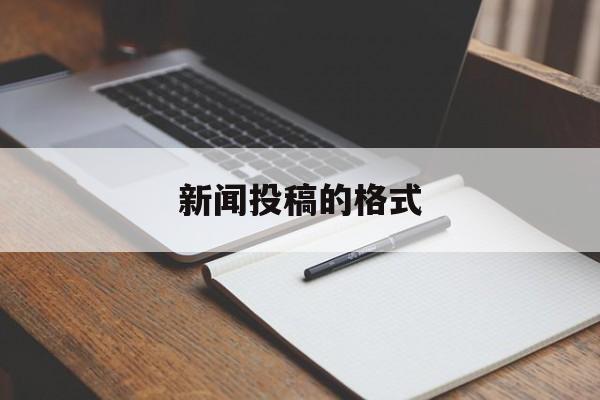 新闻投稿的格式(新闻投稿的格式怎么写)