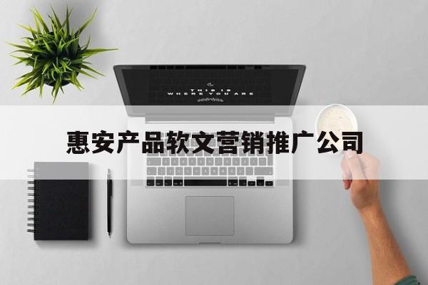 惠安产品软文营销推广公司(惠安产品软文营销推广公司有哪些)