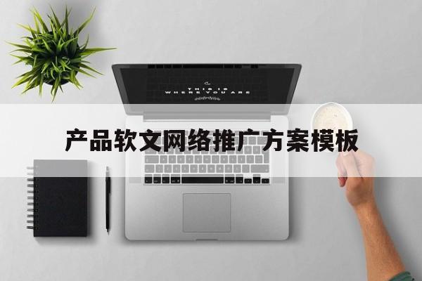 产品软文网络推广方案模板(产品软文网络推广方案模板范文)