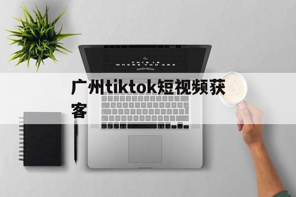 包含广州tiktok短视频获客的词条