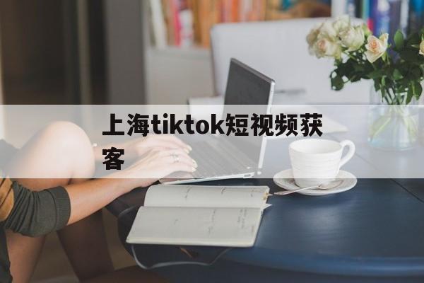 上海tiktok短视频获客的简单介绍