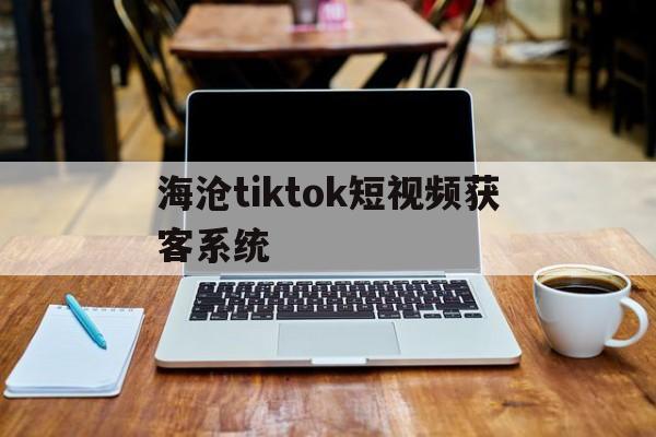 海沧tiktok短视频获客系统的简单介绍