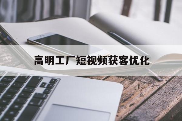 高明工厂短视频获客优化的简单介绍