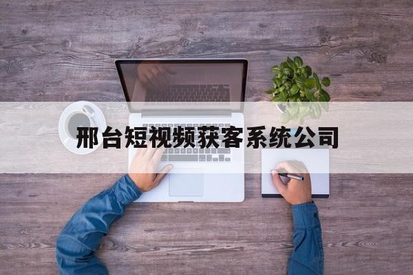 关于邢台短视频获客系统公司的信息