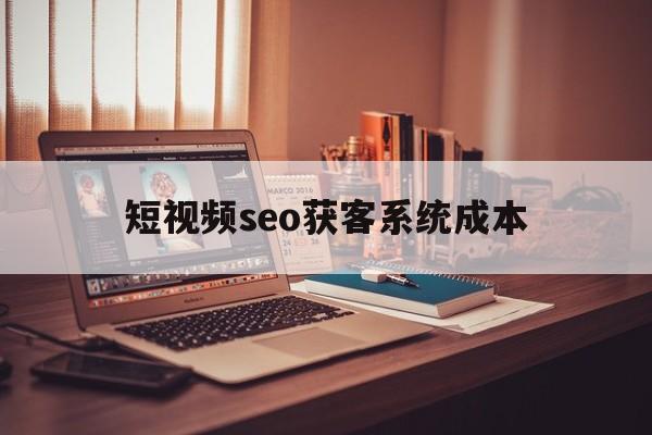 短视频seo获客系统成本的简单介绍