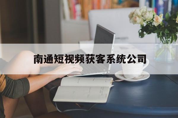 包含南通短视频获客系统公司的词条